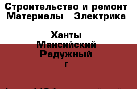 Строительство и ремонт Материалы - Электрика. Ханты-Мансийский,Радужный г.